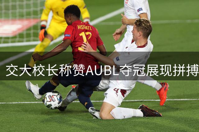 交大校长称赞AUBL夺冠展现拼搏精神